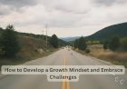 How to Develop a Growth Mindset and Embrace Challenges