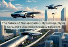 The Future of Transportation: Hyperloop, Flying Cars, and Sustainable Mobility Solutions
