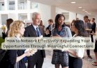 How to Network Effectively: Expanding Your Opportunities Through Meaningful Connections