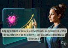 Engagement Versus Conversion: A Realistic Data Breakdown For Modern TikTok Small Business Success