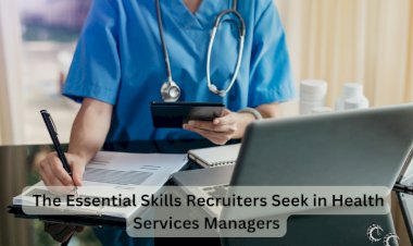 The Essential Skills Recruiters Seek in Health Services Managers