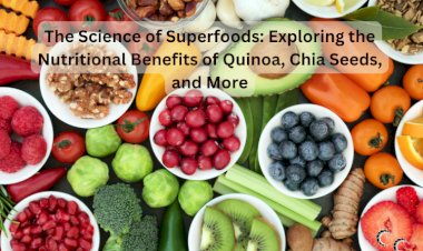 The Science of Superfoods: Exploring the Nutritional Benefits of Quinoa, Chia Seeds, and More
