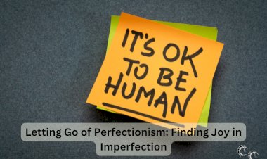 Letting Go of Perfectionism: Finding Joy in Imperfection