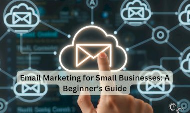 Email Marketing for Small Businesses: A Beginner’s Guide