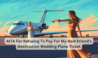 AITA For Refusing To Pay For My Best Friend’s Destination Wedding Plane Ticket