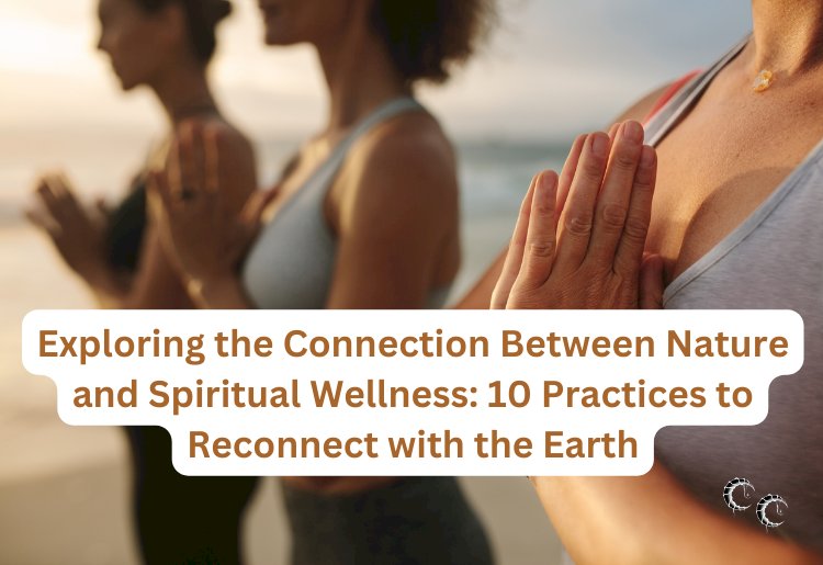 Exploring the Connection Between Nature and Spiritual Wellness: 10 Practices to Reconnect with the Earth