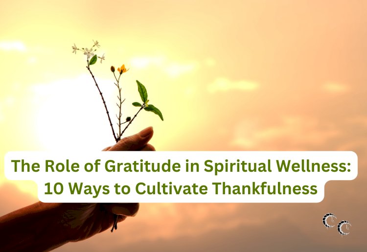 The Role of Gratitude in Spiritual Wellness: 10 Ways to Cultivate Thankfulness