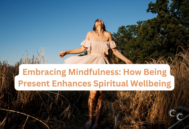 Embracing Mindfulness: How Being Present Enhances Spiritual Wellbeing