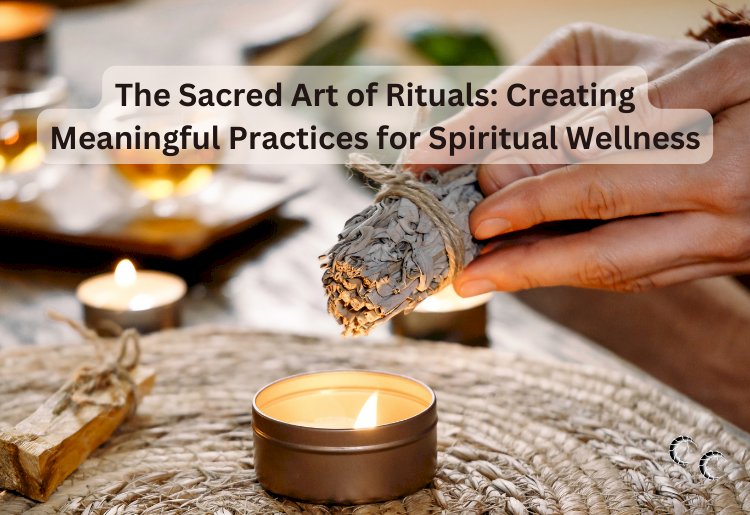 The Sacred Art of Rituals: Creating Meaningful Practices for Spiritual Wellness