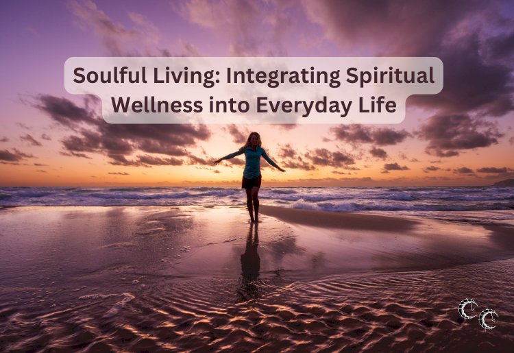 Soulful Living: Integrating Spiritual Wellness into Everyday Life