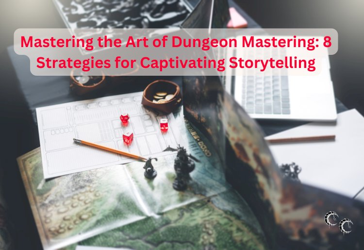 Mastering the Art of Dungeon Mastering: 8 Strategies for Captivating Storytelling