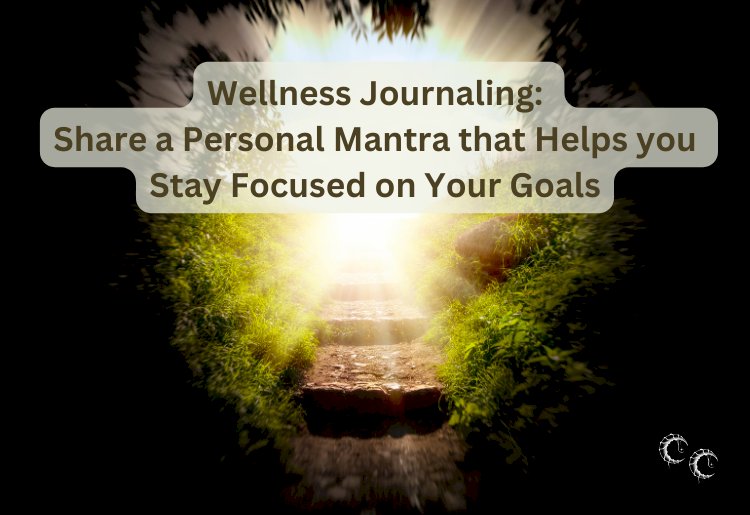 Wellness Journalling: Share a Personal Mantra that Helps you Stay Focused on Your Goals