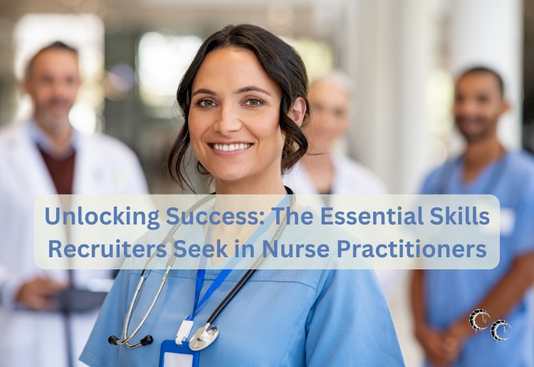 Unlocking Success: The Essential Skills Recruiters Seek in Nurse Practitioners