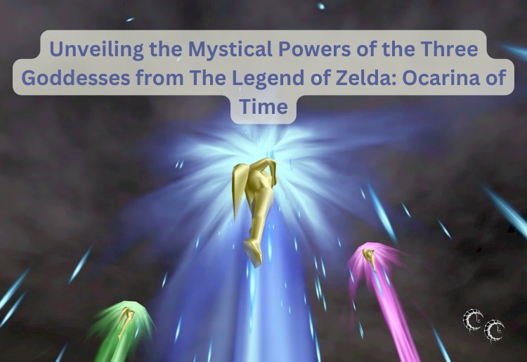 Unveiling the Mystical Powers of the Three Goddesses from The Legend of Zelda: Ocarina of Time