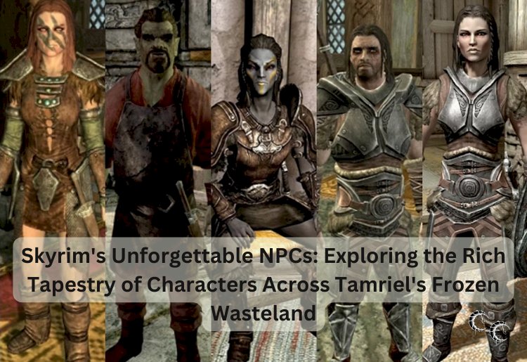 Skyrim's Unforgettable NPCs: Exploring the Rich Tapestry of Characters Across Tamriel's Frozen Wasteland