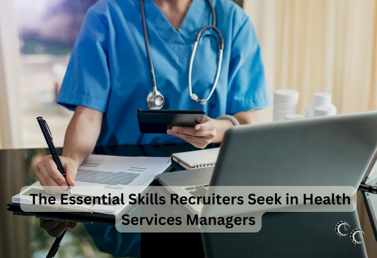 The Essential Skills Recruiters Seek in Health Services Managers