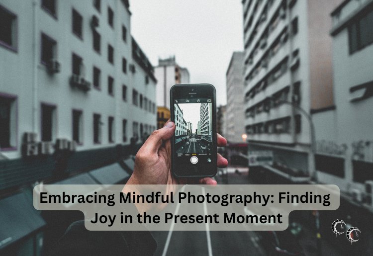 Embracing Mindful Photography: Finding Joy in the Present Moment