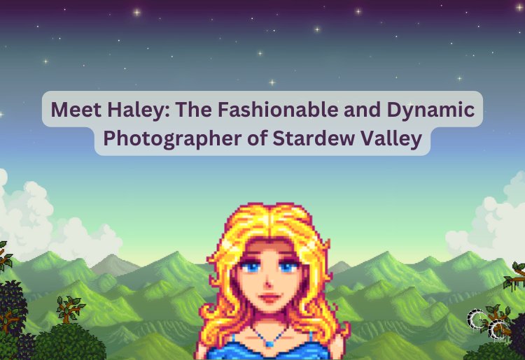 Meet Haley: The Fashionable and Dynamic Photographer of Stardew Valley