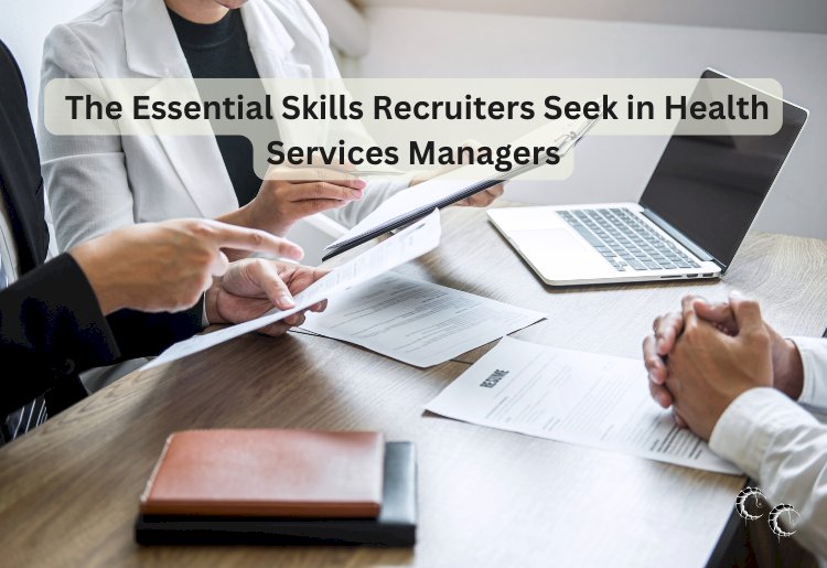 The Essential Skills Recruiters Seek in Health Services Managers