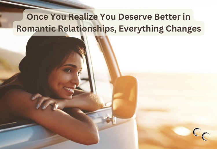 Once You Realize You Deserve Better in Romantic Relationships, Everything Changes