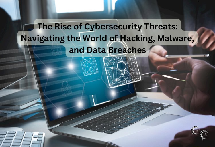 The Rise of Cybersecurity Threats: Navigating the World of Hacking, Malware, and Data Breaches