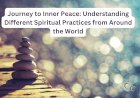 Journey to Inner Peace: Understanding Different Spiritual Practices from Around the World