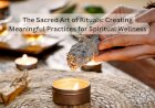 The Sacred Art of Rituals: Creating Meaningful Practices for Spiritual Wellness
