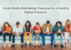 Social Media Well-Being: Practices for a Healthy Digital Presence
