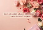 Celebrating Self-Love on Valentine’s Day: Ideas for Solo Pampering
