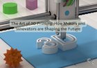 The Art of 3D Printing: How Makers and Innovators are Shaping the Future