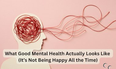 What Good Mental Health Actually Looks Like (It’s Not Being Happy All the Time)