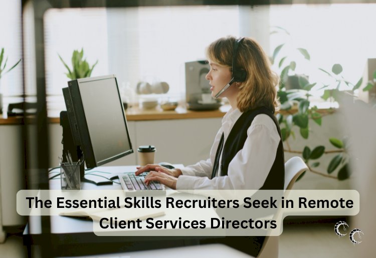 The Essential Skills Recruiters Seek in Remote Client Services Directors