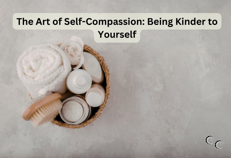 The Art of Self-Compassion: Being Kinder to Yourself