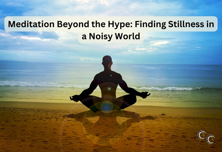 Meditation Beyond the Hype: Finding Stillness in a Noisy World